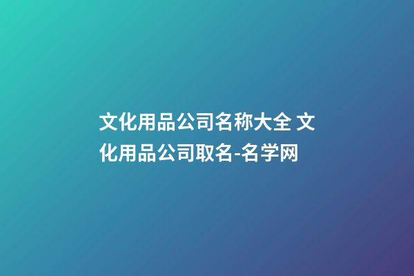 文化用品公司名称大全 文化用品公司取名-名学网-第1张-公司起名-玄机派